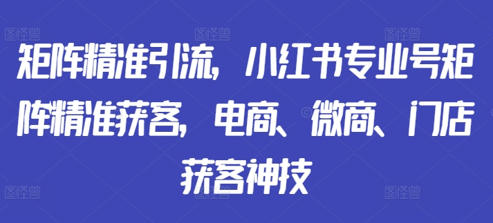 矩阵精准引流，小红书专业号矩阵精准获客，电商、微商、门店获客神技-博库