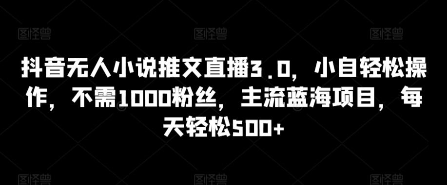 抖音无人小说推文直播3.0，小自轻松操作，不需1000粉丝，主流蓝海项目，每天轻松500+【揭秘】-博库