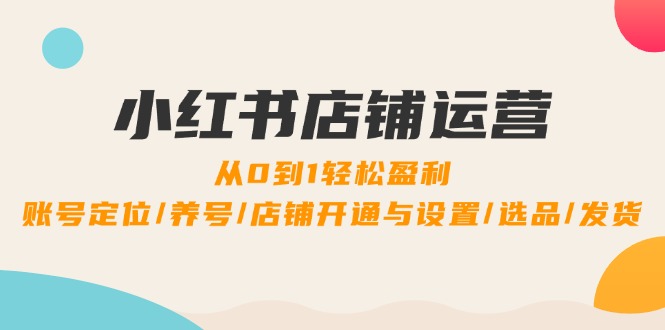 小红书店铺运营：0到1轻松盈利，账号定位/养号/店铺开通与设置/选品/发货-博库