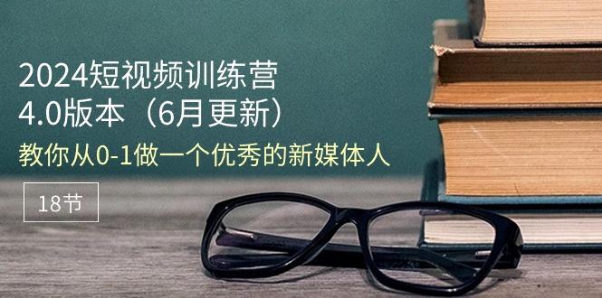 2024短视频训练营-6月4.0版本：教你从0-1做一个优秀的新媒体人(18节-博库