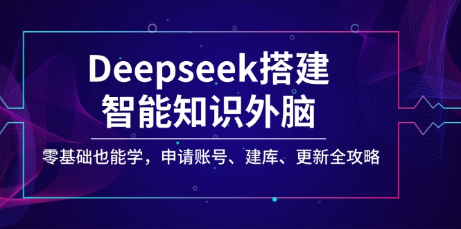 Deepseek搭建智能知识外脑，零基础也能学，申请账号、建库、更新全攻略-博库