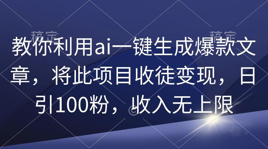 (9495期)教你利用ai一键生成爆款文章，将此项目收徒变现，日引100粉，收入无上限-博库