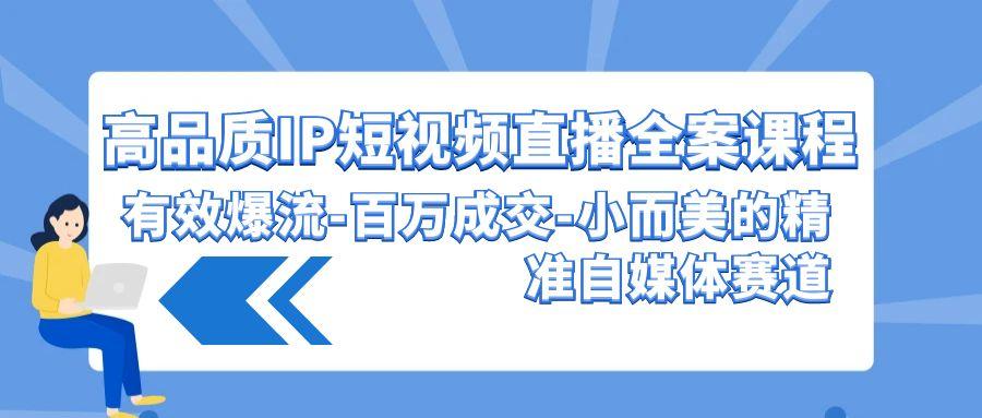 (9591期)高品质 IP短视频直播-全案课程，有效爆流-百万成交-小而美的精准自媒体赛道-博库