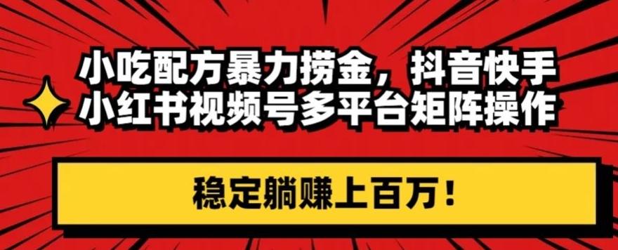 小吃配方暴力捞金，抖音快手小红书视频号多平台矩阵操作，稳定躺赚上百万！-博库