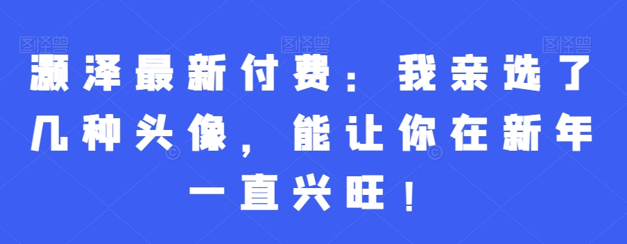 灏泽最新付费：我亲选了几种头像，能让你在新年一直兴旺！-博库