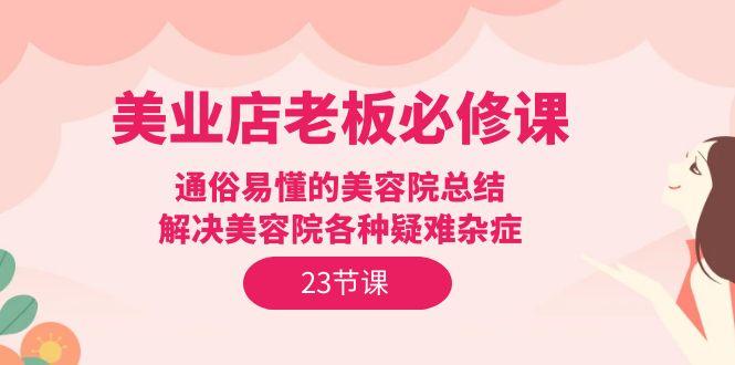 (9986期)美业店老板必修课：通俗易懂的美容院总结，解决美容院各种疑难杂症(23节)-博库