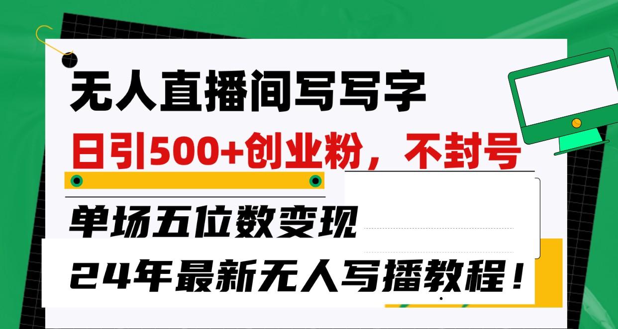 无人直播间写字日引500+创业粉，单场五位数变现，24年最新无人写播不封号教程！-博库