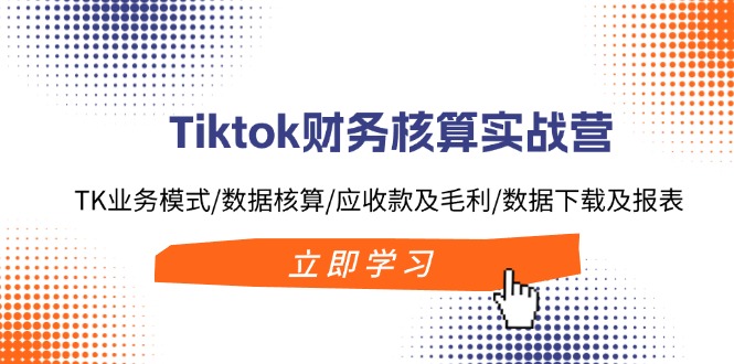 Tiktok财务核算实战营：TK业务模式/数据核算/应收款及毛利/数据下载及报表-博库