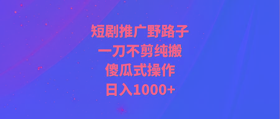 (9586期)短剧推广野路子，一刀不剪纯搬运，傻瓜式操作，日入1000+-博库