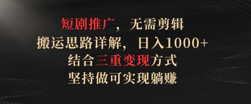 短剧推广，无需剪辑，搬运思路详解，日入1000+，结合三重变现方式，坚持做可实现躺赚【揭秘】-博库