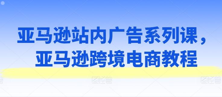 亚马逊站内广告系列课，亚马逊跨境电商教程-博库