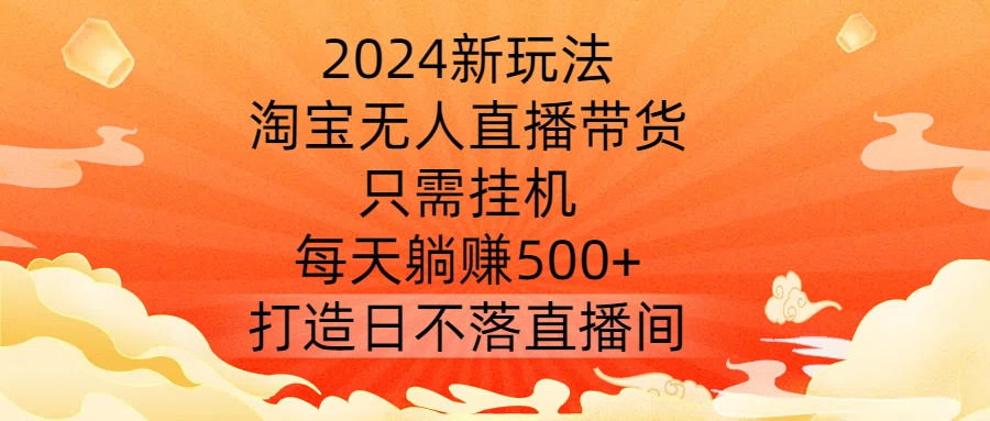 2024新玩法，淘宝无人直播带货，只需挂机，每天躺赚500+ 打造日不落直播间【揭秘】-博库