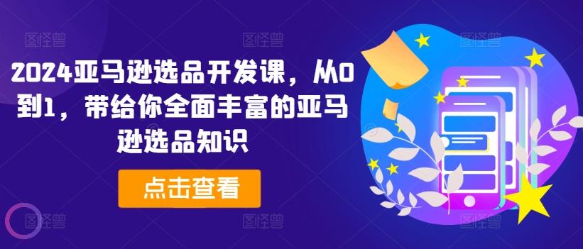 2024亚马逊选品开发课，从0到1，带给你全面丰富的亚马逊选品知识-博库