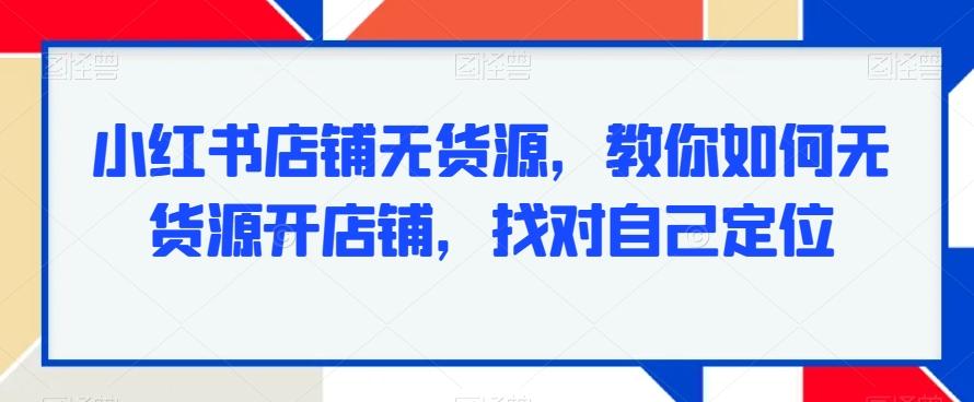 小红书店铺无货源，教你如何无货源开店铺，找对自己定位-博库