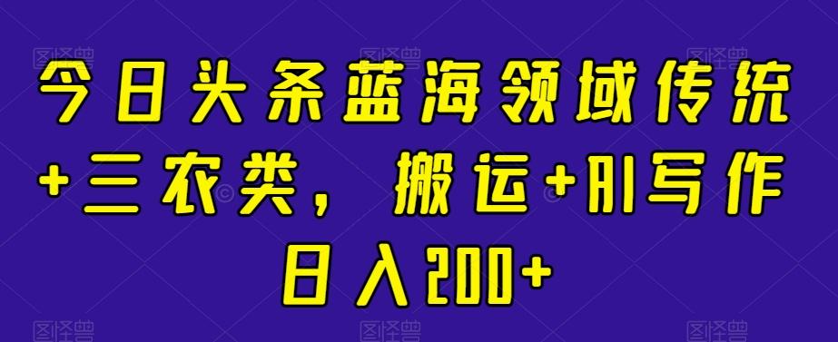 今日头条蓝海领域传统+三农类，搬运+AI写作日入200+-博库