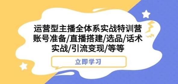 运营型主播全体系实战特训营，账号准备/直播搭建/选品/话术实战/引流变现/等等-博库