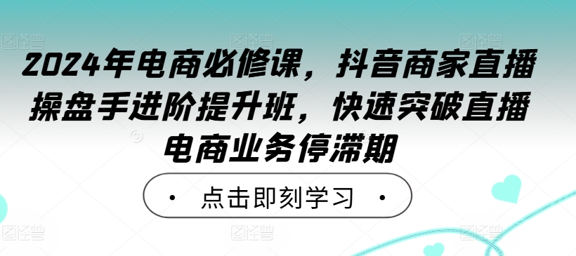 2024年电商必修课，抖音商家直播操盘手进阶提升班，快速突破直播电商业务停滞期-博库