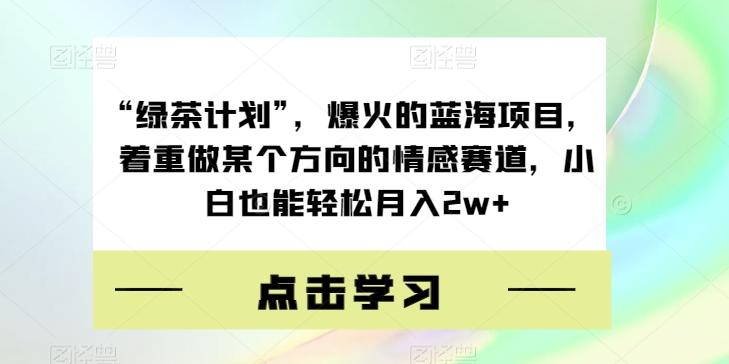 “绿茶计划”，爆火的蓝海项目，着重做某个方向的情感赛道，小白也能轻松月入2w+【揭秘】-博库