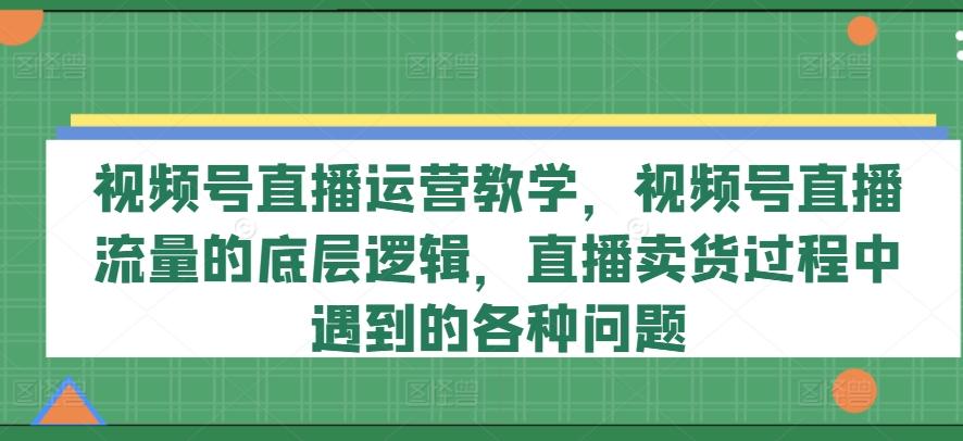 视频号直播运营教学，视频号直播流量的底层逻辑，直播卖货过程中遇到的各种问题-博库