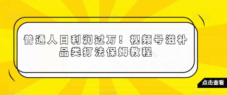 普通人日利润过万！视频号滋补品类打法保姆教程【揭秘】-博库