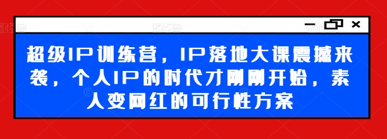 超级IP训练营，IP落地大课震撼来袭，个人IP的时代才刚刚开始，素人变网红的可行性方案-博库