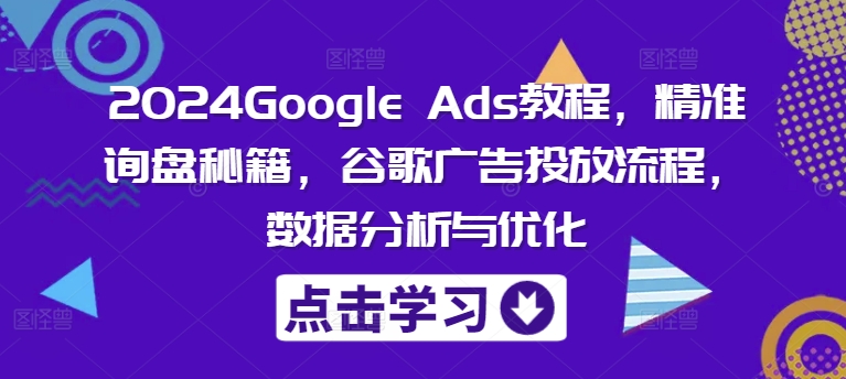 2024Google Ads教程，精准询盘秘籍，谷歌广告投放流程，数据分析与优化-博库