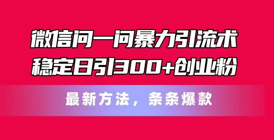 微信问一问暴力引流术，稳定日引300+创业粉，最新方法，条条爆款-博库