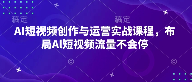 AI短视频创作与运营实战课程，布局Al短视频流量不会停-博库