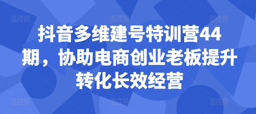 抖音多维建号特训营44期，协助电商创业老板提升转化长效经营-博库