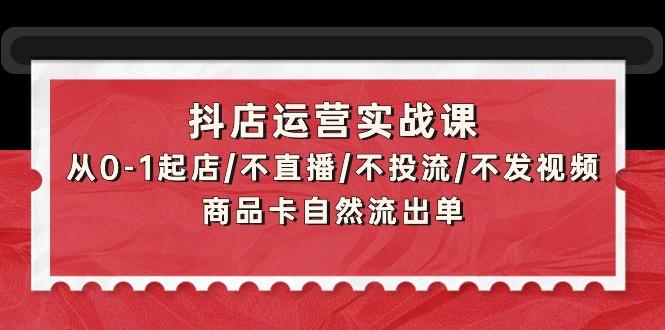 (9705期)抖店运营实战课：从0-1起店/不直播/不投流/不发视频/商品卡自然流出单-博库