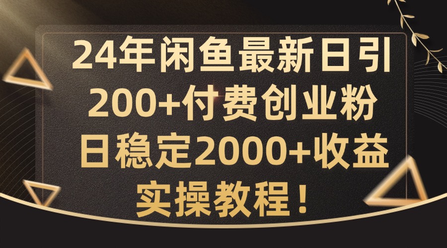 24年闲鱼最新日引200+付费创业粉日稳2000+收益，实操教程【揭秘】-博库