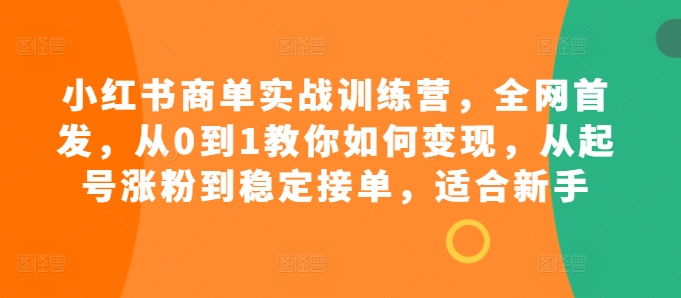 小红书商单实战训练营，全网首发，从0到1教你如何变现，从起号涨粉到稳定接单，适合新手-博库