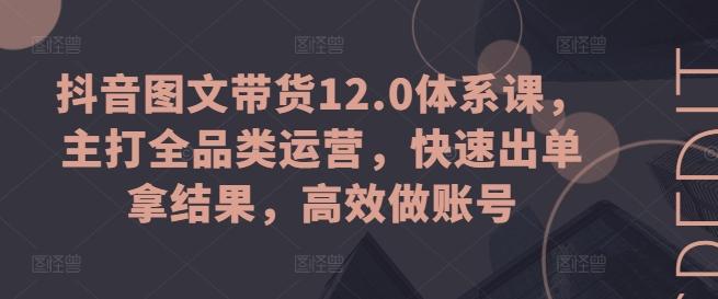 抖音图文带货12.0体系课，主打全品类运营，快速出单拿结果，高效做账号-博库