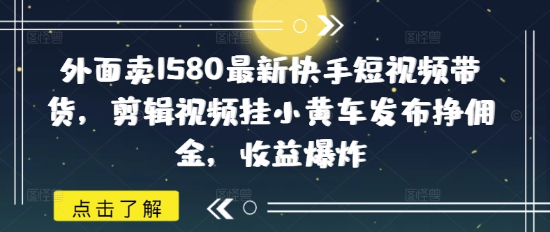 外面卖1580最新快手短视频带货，剪辑视频挂小黄车发布挣佣金，收益爆炸-博库