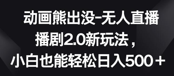 动画熊出没-无人直播播剧2.0新玩法，小白也能轻松日入500+【揭秘】-博库