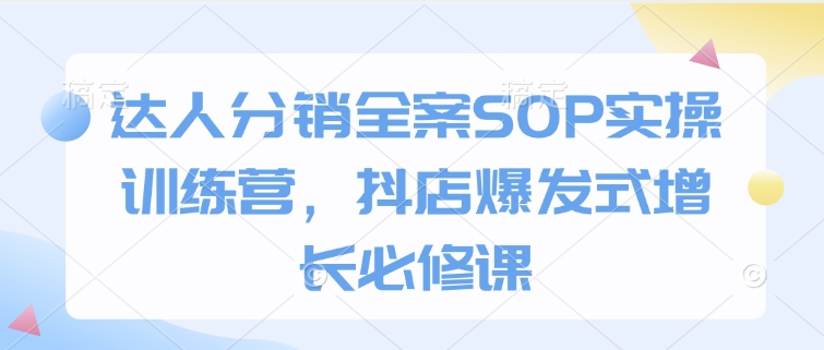 达人分销全案SOP实操训练营，抖店爆发式增长必修课-博库