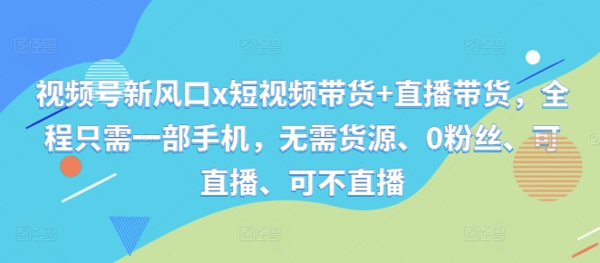 视频号新风口x短视频带货+直播带货，全程只需一部手机，无需货源、0粉丝、可直播、可不直播-博库