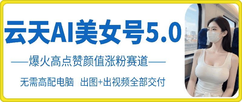 云天AI美女号5.0，爆火高点赞颜值涨粉赛道-博库