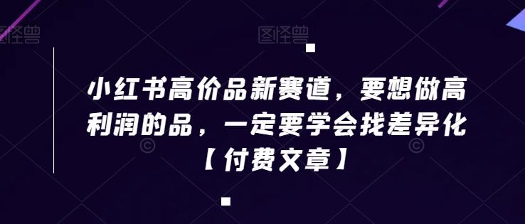 小红书高价品新赛道，要想做高利润的品，一定要学会找差异化【付费文章】-博库