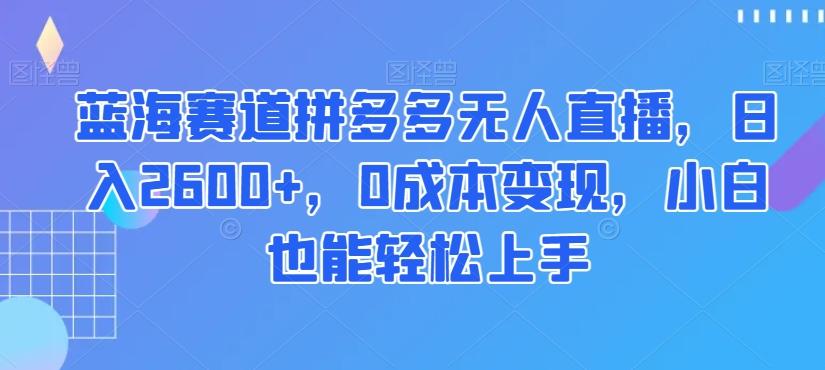 蓝海赛道拼多多无人直播，日入2600+，0成本变现，小白也能轻松上手【揭秘】-博库