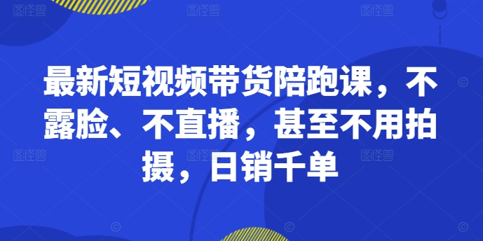 最新短视频带货陪跑课，不露脸、不直播，甚至不用拍摄，日销千单-博库