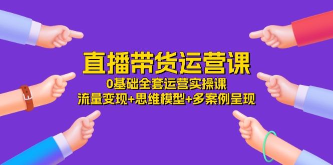 直播带货运营课，0基础全套运营实操课 流量变现+思维模型+多案例呈现-34节-博库