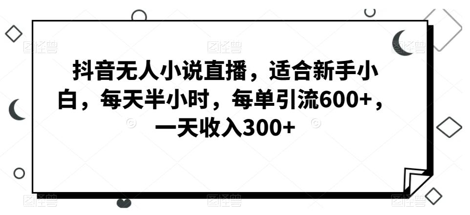 抖音无人小说直播，适合新手小白，每天半小时，每单引流600+，一天收入300+-博库