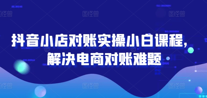 抖音小店对账实操小白课程，解决电商对账难题-博库