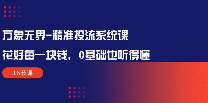 万象无界-精准投流系统课：花好 每一块钱，0基础也听得懂(16节课-博库