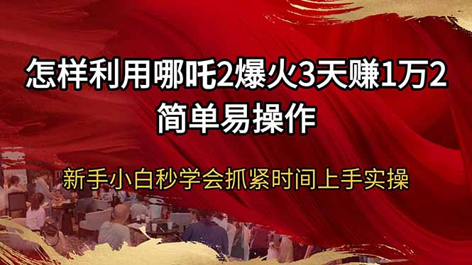 怎样利用哪吒2爆火3天赚1万2简单易操作新手小白秒学会抓紧时间上手实操-博库