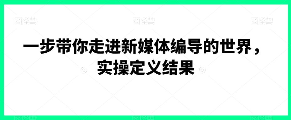 一步带你走进新媒体编导的世界，实操定义结果-博库