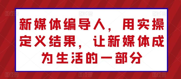 新媒体编导人，用实操定义结果，让新媒体成为生活的一部分-博库