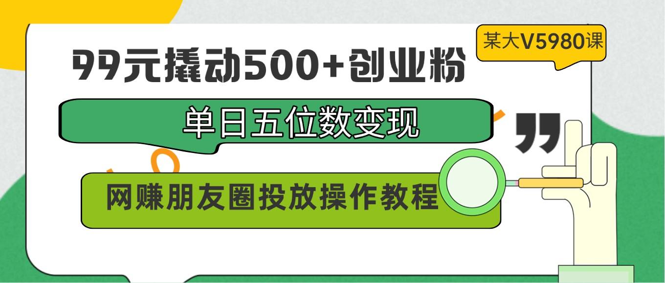 99元撬动500+创业粉，单日五位数变现，网赚朋友圈投放操作教程价值5980！-博库