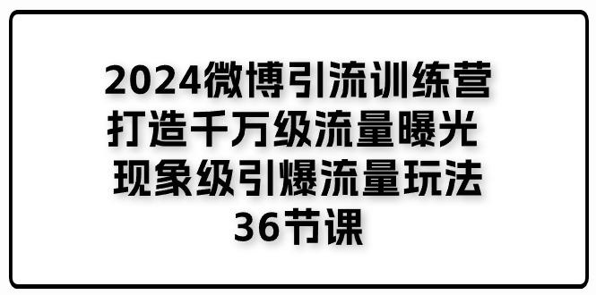 2024微博引流训练营「打造千万级流量曝光 现象级引爆流量玩法」36节课-博库